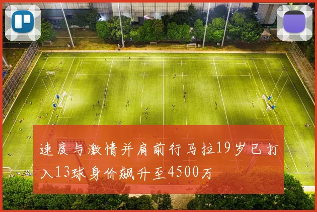 速度与激情并肩前行马拉19岁已打入13球身价飙升至4500万