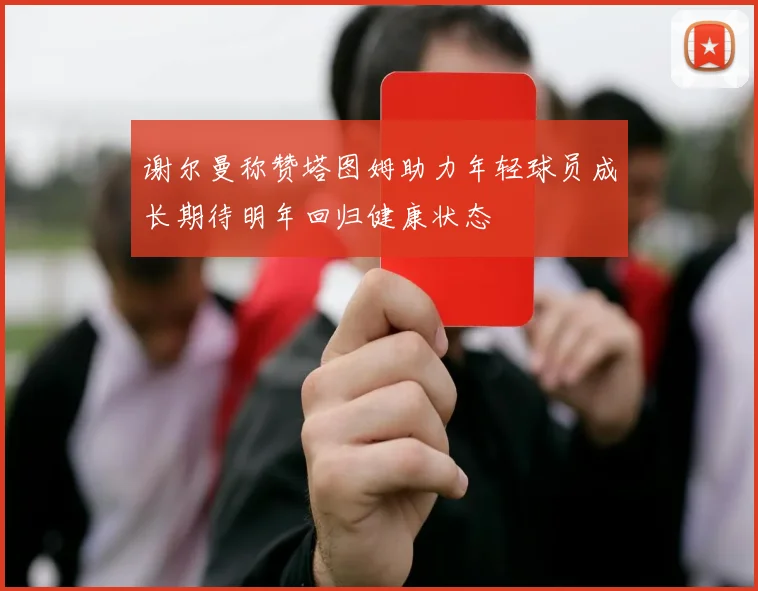 谢尔曼称赞塔图姆助力年轻球员成长期待明年回归健康状态