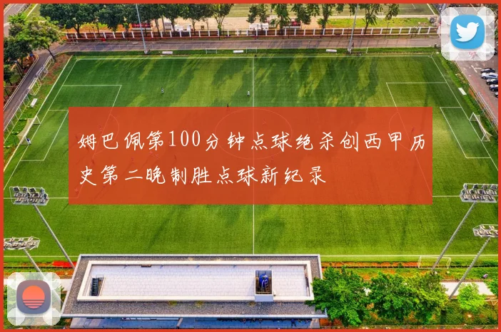 姆巴佩第100分钟点球绝杀创西甲历史第二晚制胜点球新纪录