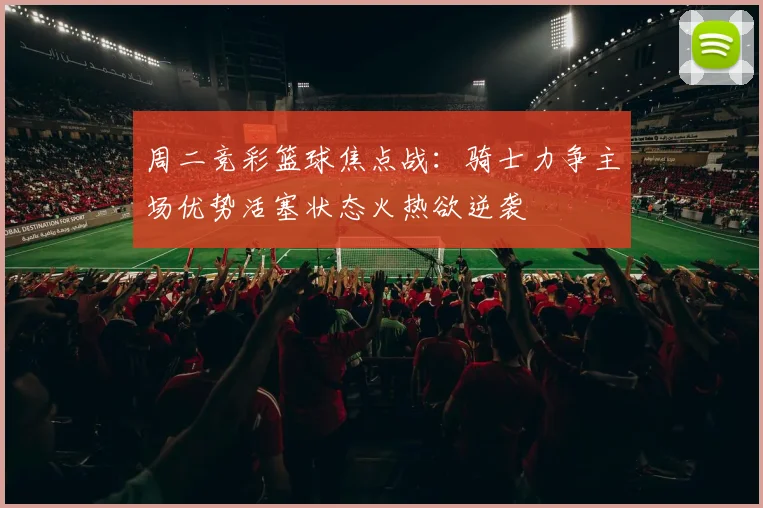 周二竞彩篮球焦点战：骑士力争主场优势活塞状态火热欲逆袭