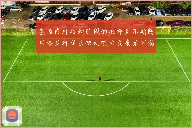 皇马内外对姆巴佩的批评声不断阿韦洛亚对俱乐部处理方式表示不满