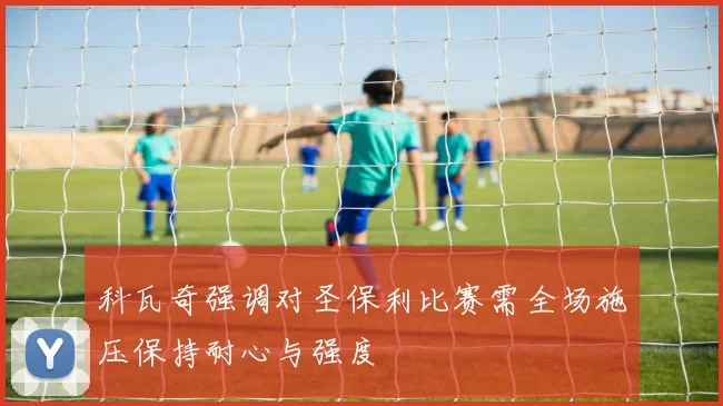 科瓦奇强调对圣保利比赛需全场施压保持耐心与强度