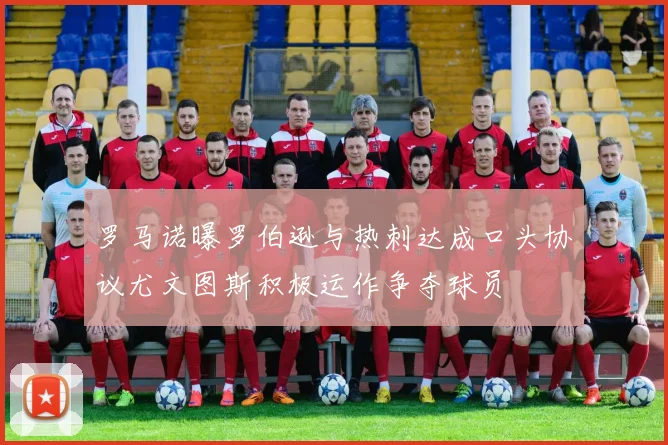 罗马诺曝罗伯逊与热刺达成口头协议尤文图斯积极运作争夺球员