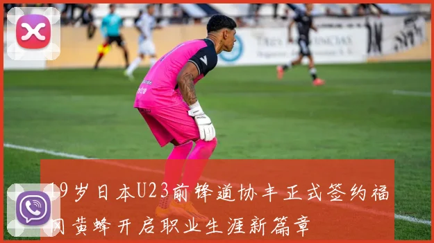 19岁日本U23前锋道协丰正式签约福冈黄蜂开启职业生涯新篇章