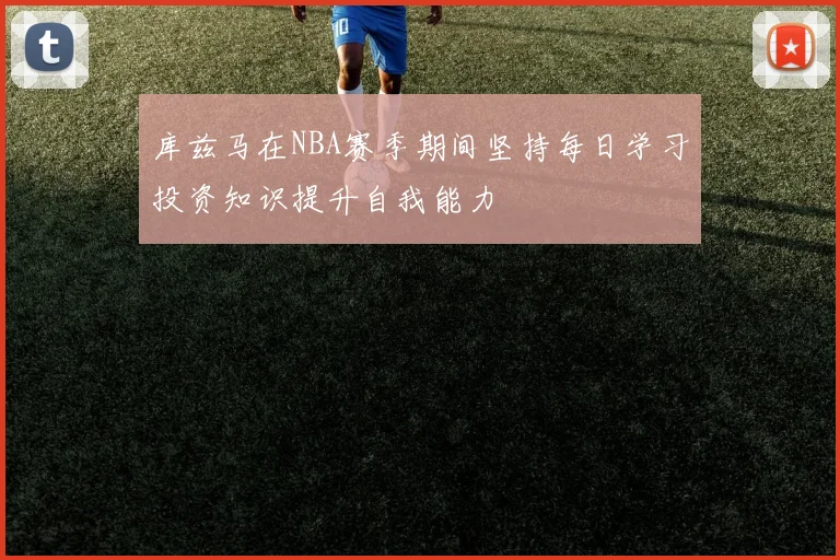 库兹马在NBA赛季期间坚持每日学习投资知识提升自我能力