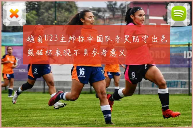 越南U23主帅称中国队李昊防守出色熊猫杯表现不具参考意义