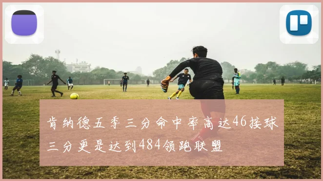 肯纳德五季三分命中率高达46接球三分更是达到484领跑联盟