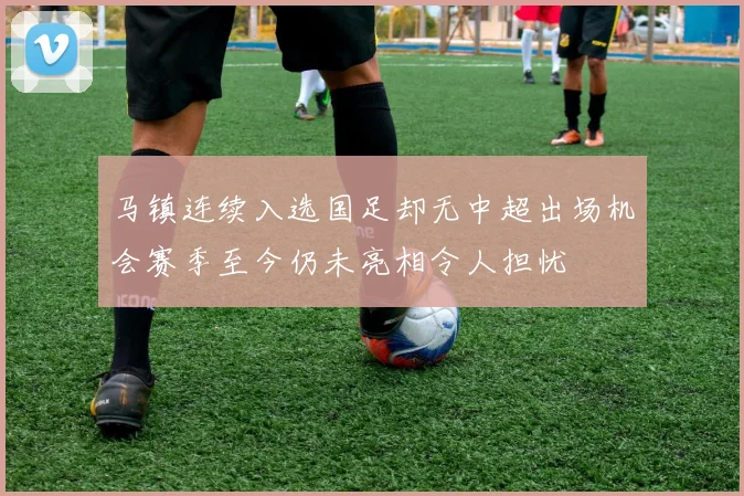 马镇连续入选国足却无中超出场机会赛季至今仍未亮相令人担忧