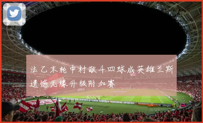 法乙末轮中村敬斗四球成英雄兰斯遗憾无缘升级附加赛
