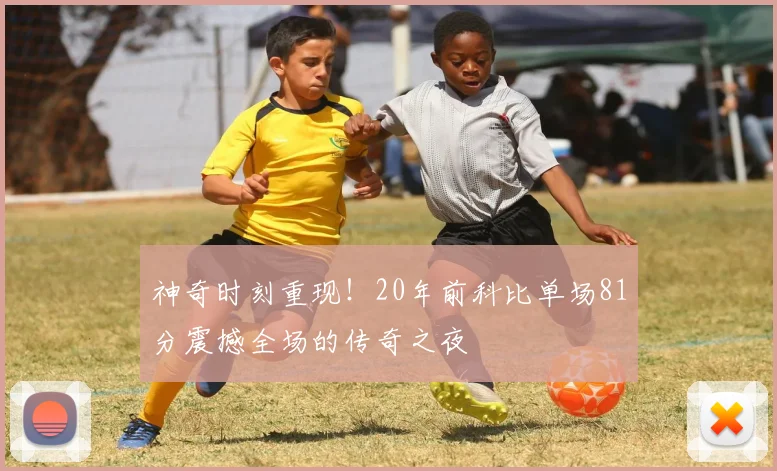 神奇时刻重现！20年前科比单场81分震撼全场的传奇之夜
