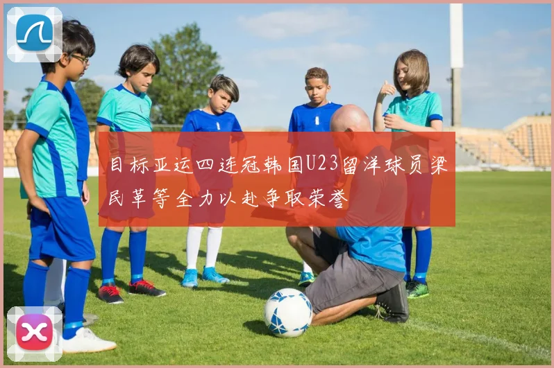目标亚运四连冠韩国U23留洋球员梁民革等全力以赴争取荣誉