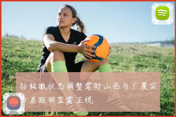 孙铭徽状态调整需时山西与广厦实力差距明显需正视