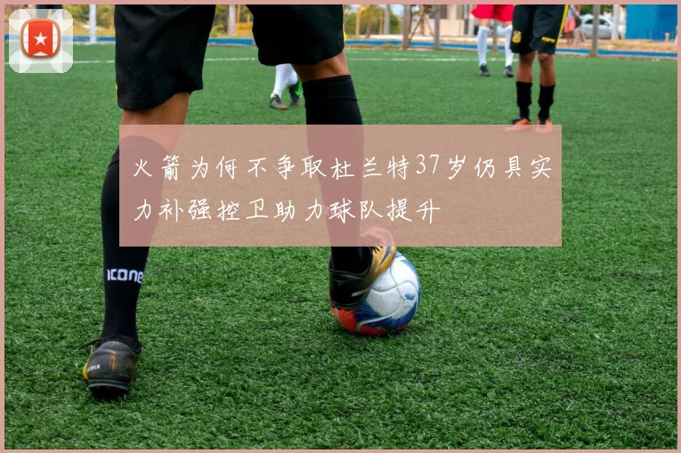火箭为何不争取杜兰特37岁仍具实力补强控卫助力球队提升