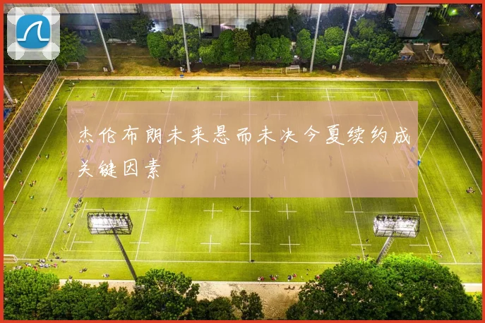 杰伦布朗未来悬而未决今夏续约成关键因素