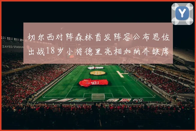 切尔西对阵森林首发阵容公布恩佐出战18岁小将德里亮相加纳乔缺席