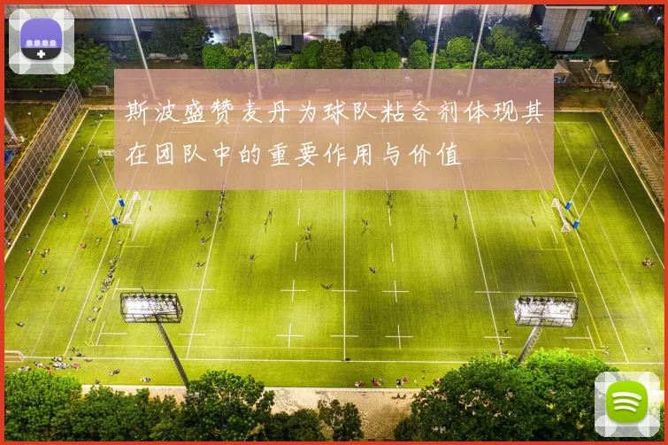 斯波盛赞麦丹为球队粘合剂体现其在团队中的重要作用与价值