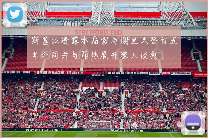 斯基拉透露水晶宫与谢里夫签订五年合同并与昂热展开深入谈判