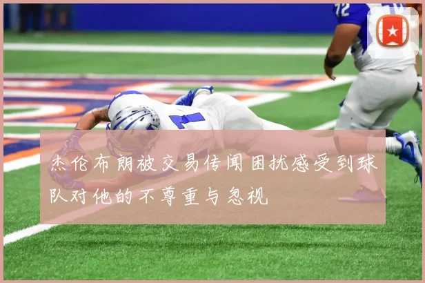 杰伦布朗被交易传闻困扰感受到球队对他的不尊重与忽视