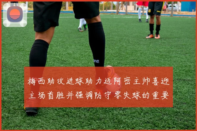 梅西助攻进球助力迈阿密主帅喜迎主场首胜并强调防守零失球的重要性